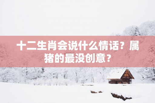 十二生肖会说什么情话？属猪的最没创意？