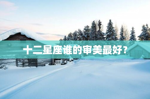 十二星座谁的审美最好？