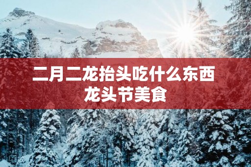 二月二龙抬头吃什么东西 龙头节美食