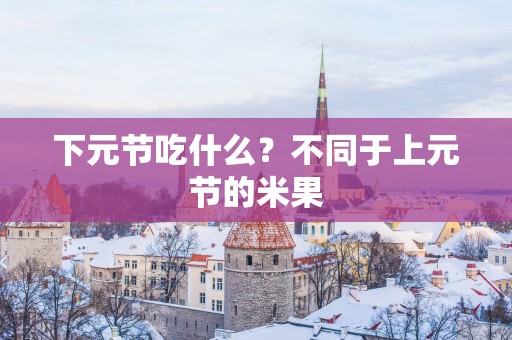 下元节吃什么？不同于上元节的米果