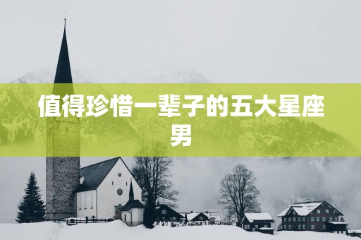值得珍惜一辈子的五大星座男
