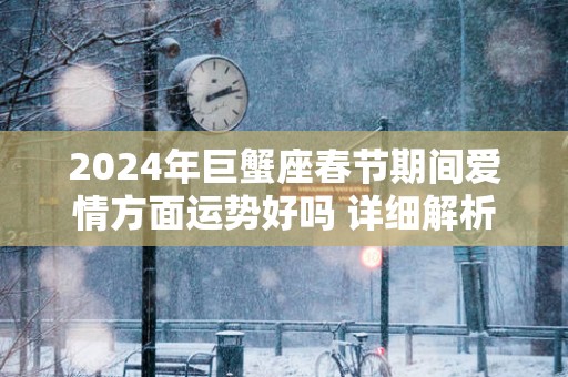 2025年巨蟹座春节期间爱情方面运势好吗 详细解析