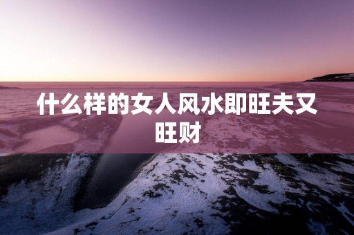 什么样的女人风水即旺夫又旺财