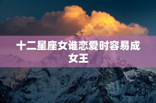 十二星座女谁恋爱时容易成女王