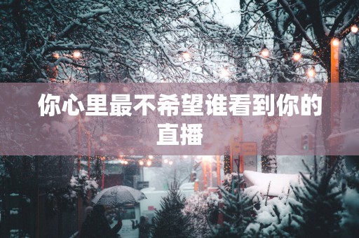 你心里最不希望谁看到你的直播