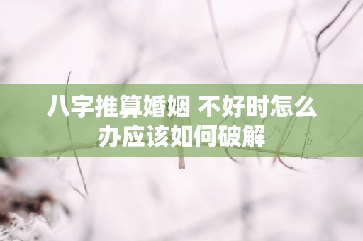 八字推算婚姻 不好时怎么办应该如何破解