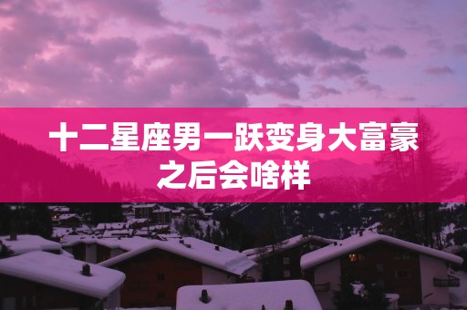 十二星座男一跃变身大富豪之后会啥样