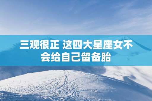 三观很正 这四大星座女不会给自己留备胎