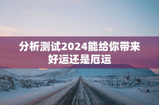 分析测试2024能给你带来好运还是厄运