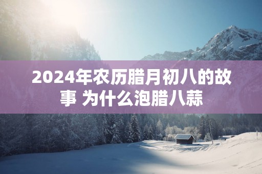 2025年农历腊月初八的故事 为什么泡腊八蒜
