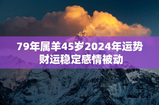 79年属羊45岁2024年运势 财运稳定感情被动