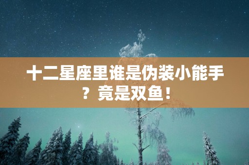 十二星座里谁是伪装小能手？竟是双鱼！