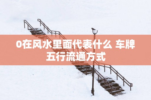 0在风水里面代表什么 车牌五行流通方式