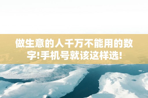 做生意的人千万不能用的数字!手机号就该这样选!