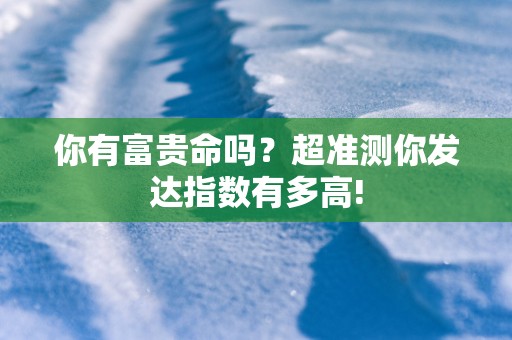 你有富贵命吗？超准测你发达指数有多高!