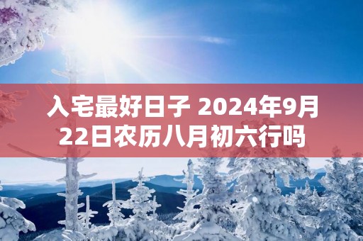 入宅最好日子 2025年9月22日农历八月初六行吗