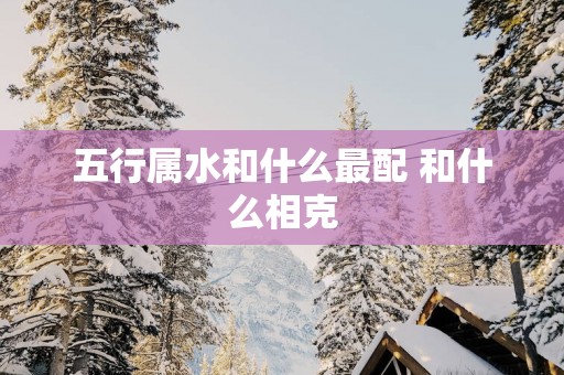五行属水和什么最配 和什么相克