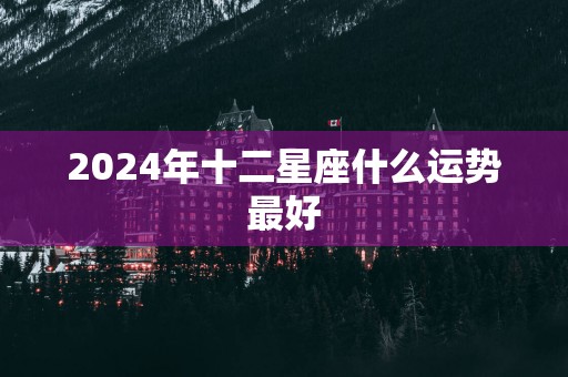 2025年十二星座什么运势最好