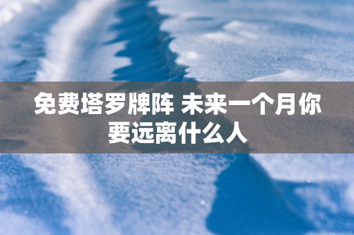 免费塔罗牌阵 未来一个月你要远离什么人