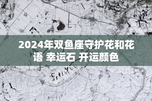 2025年双鱼座守护花和花语 幸运石 开运颜色