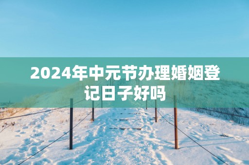 2025年中元节办理婚姻登记日子好吗