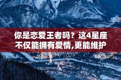 你是恋爱王者吗？这4星座不仅能拥有爱情,更能维护爱情