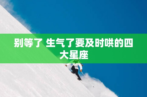 别等了 生气了要及时哄的四大星座