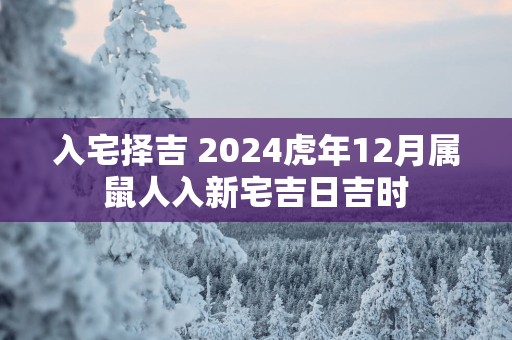 入宅择吉 2025蛇年12月属鼠人入新宅吉日吉时
