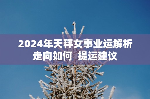 2025年天秤女事业运解析走向如何  提运建议
