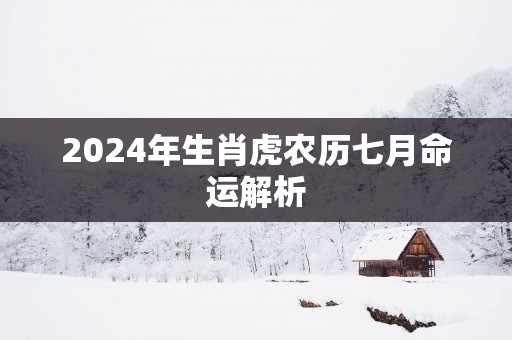2025年生肖虎农历七月命运解析