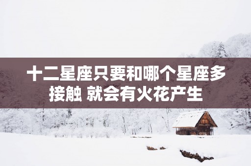 十二星座只要和哪个星座多接触 就会有火花产生