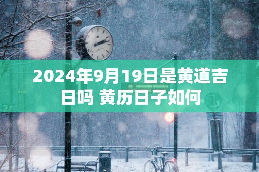 2025年9月19日是黄道吉日吗 黄历日子如何