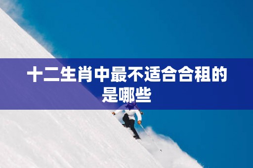 十二生肖中最不适合合租的是哪些