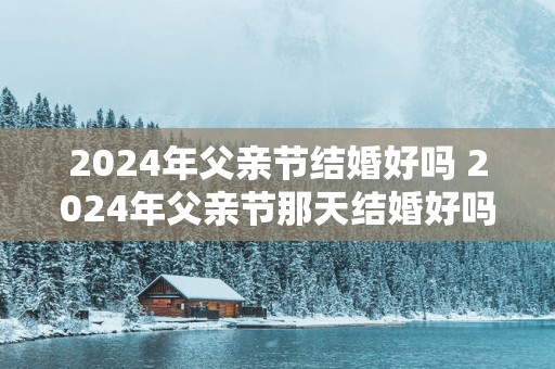 2025年父亲节结婚好吗 2025年父亲节那天结婚好吗