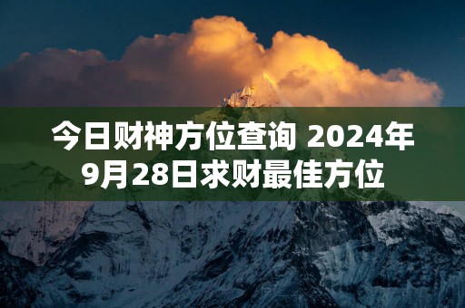 今日财神方位查询 2025年9月28日求财最佳方位