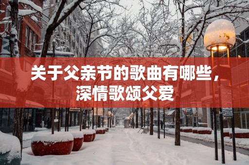 关于父亲节的歌曲有哪些，深情歌颂父爱