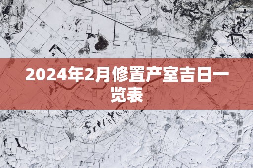 2025年2月修置产室吉日一览表