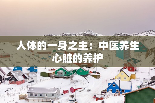 人体的一身之主：中医养生心脏的养护