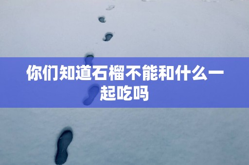 你们知道石榴不能和什么一起吃吗