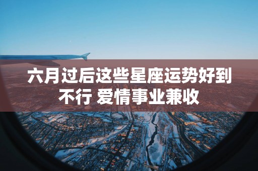 六月过后这些星座运势好到不行 爱情事业兼收