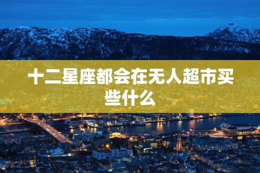 十二星座都会在无人超市买些什么