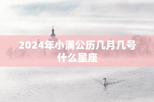 2025年小满公历几月几号什么星座