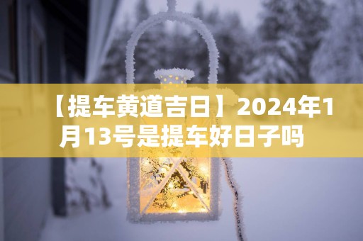 【提车黄道吉日】2025年1月13号是提车好日子吗