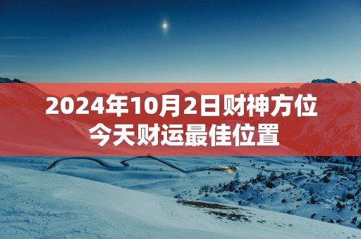 2025年10月2日财神方位 今天财运最佳位置