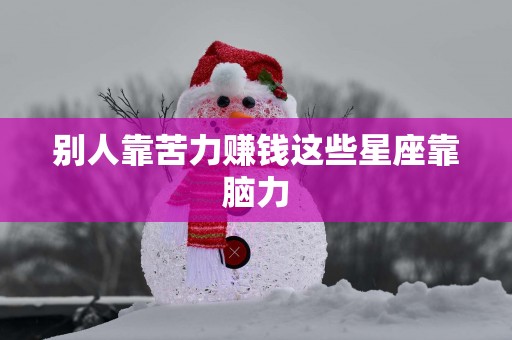 别人靠苦力赚钱这些星座靠脑力