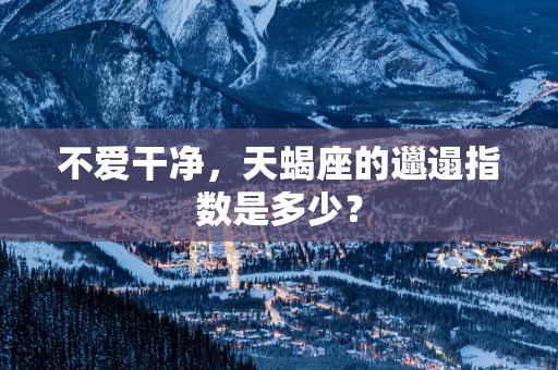 不爱干净，天蝎座的邋遢指数是多少？