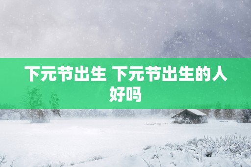 下元节出生 下元节出生的人好吗