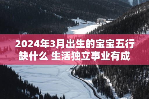 2025年3月出生的宝宝五行缺什么 生活独立事业有成