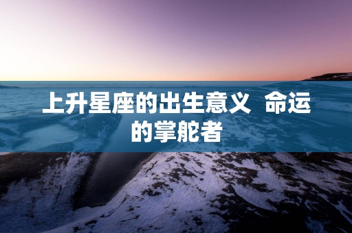 上升星座的出生意义  命运的掌舵者