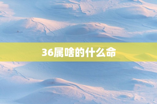 36属啥的什么命 36属啥的什么命